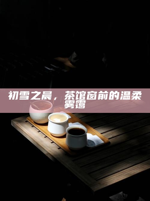 初雪之晨，茶馆窗前的温柔雾霭